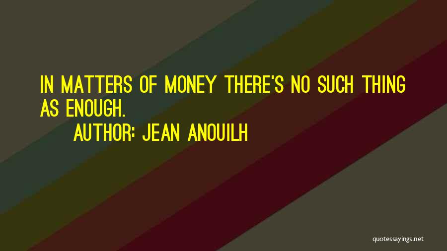 Jean Anouilh Quotes: In Matters Of Money There's No Such Thing As Enough.