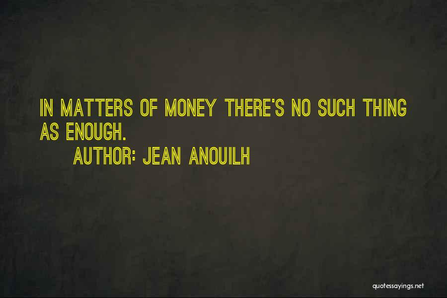 Jean Anouilh Quotes: In Matters Of Money There's No Such Thing As Enough.