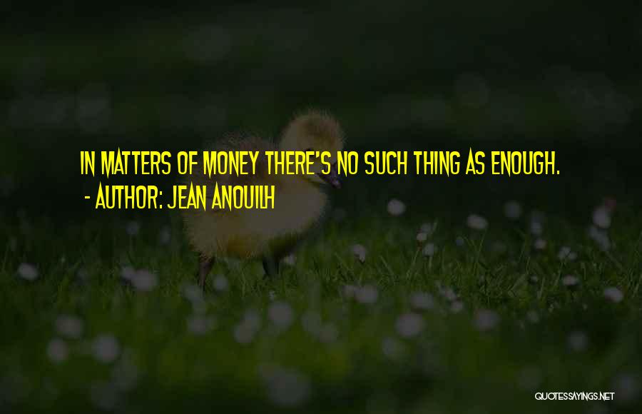 Jean Anouilh Quotes: In Matters Of Money There's No Such Thing As Enough.