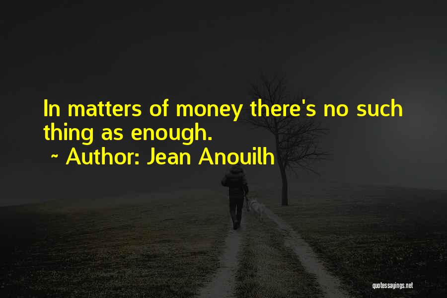 Jean Anouilh Quotes: In Matters Of Money There's No Such Thing As Enough.