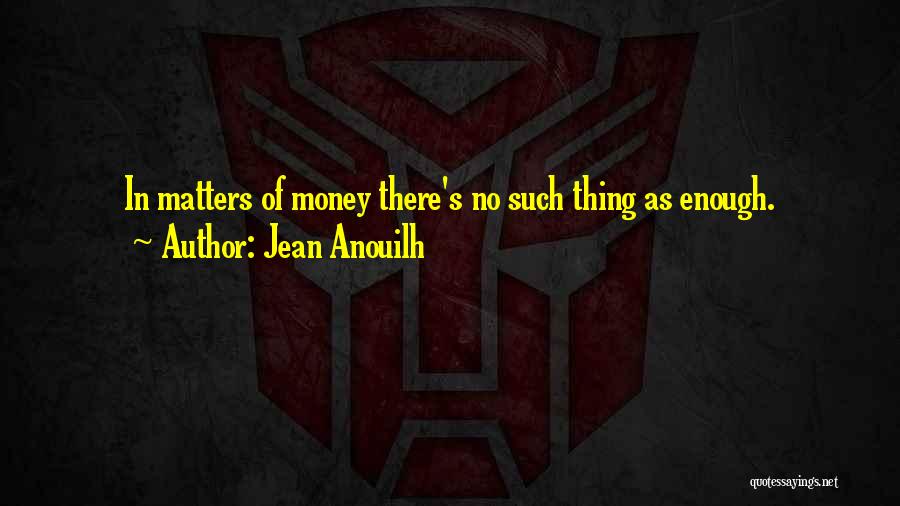 Jean Anouilh Quotes: In Matters Of Money There's No Such Thing As Enough.