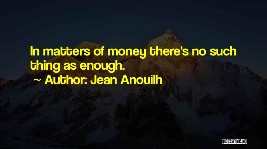 Jean Anouilh Quotes: In Matters Of Money There's No Such Thing As Enough.