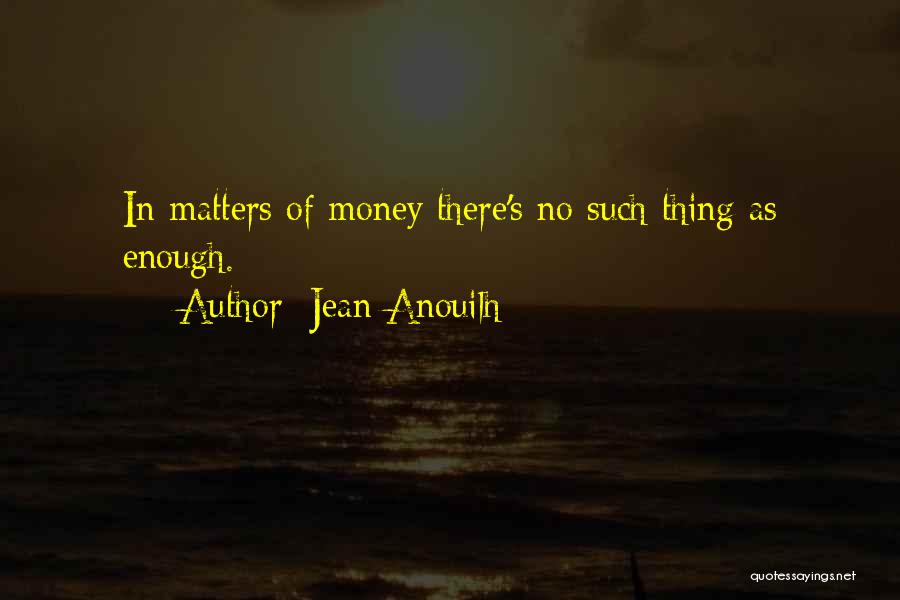 Jean Anouilh Quotes: In Matters Of Money There's No Such Thing As Enough.