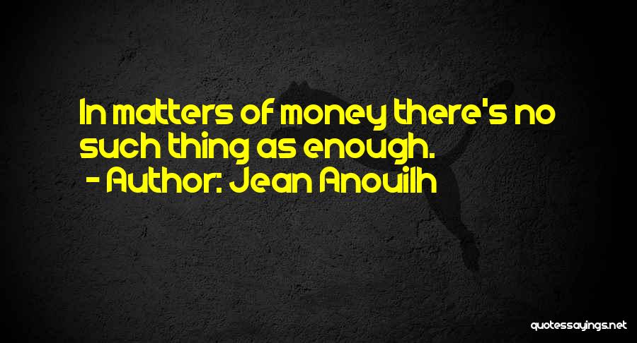 Jean Anouilh Quotes: In Matters Of Money There's No Such Thing As Enough.