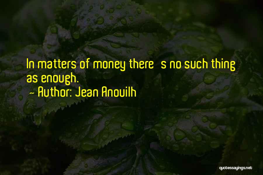 Jean Anouilh Quotes: In Matters Of Money There's No Such Thing As Enough.