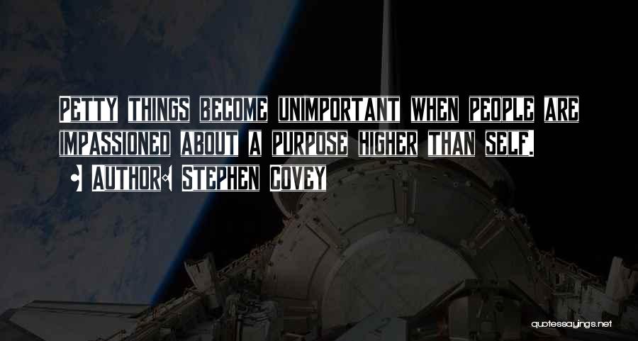 Stephen Covey Quotes: Petty Things Become Unimportant When People Are Impassioned About A Purpose Higher Than Self.