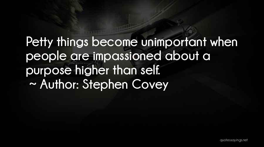 Stephen Covey Quotes: Petty Things Become Unimportant When People Are Impassioned About A Purpose Higher Than Self.
