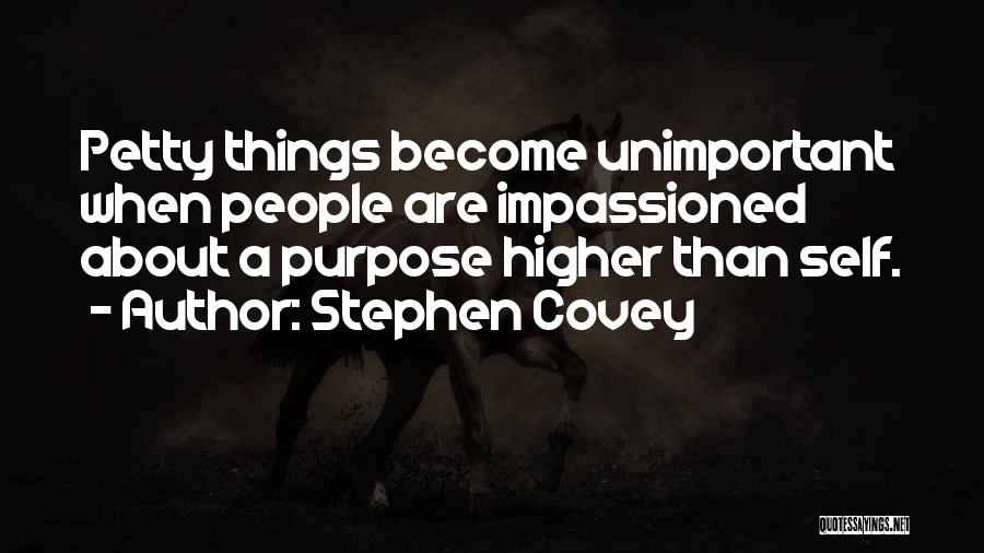 Stephen Covey Quotes: Petty Things Become Unimportant When People Are Impassioned About A Purpose Higher Than Self.