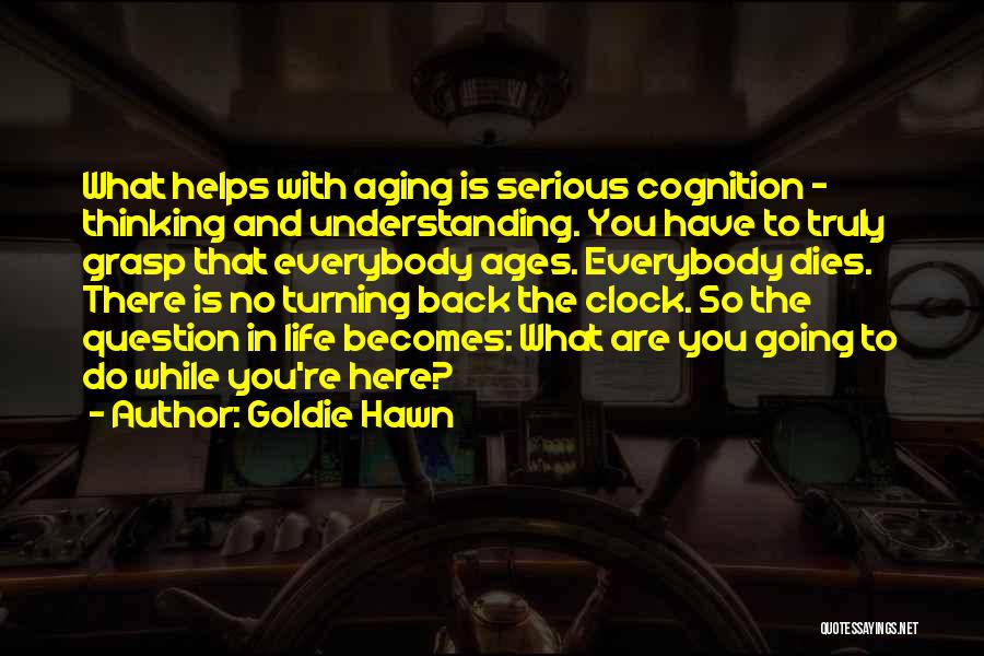 Goldie Hawn Quotes: What Helps With Aging Is Serious Cognition - Thinking And Understanding. You Have To Truly Grasp That Everybody Ages. Everybody