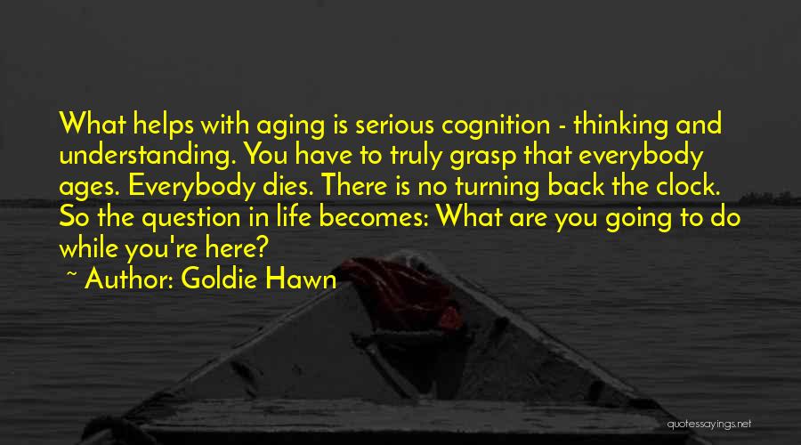 Goldie Hawn Quotes: What Helps With Aging Is Serious Cognition - Thinking And Understanding. You Have To Truly Grasp That Everybody Ages. Everybody