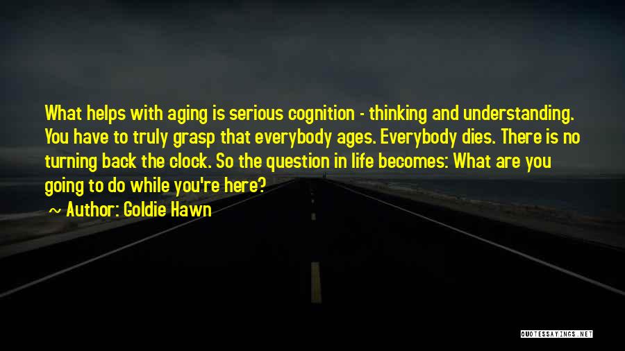 Goldie Hawn Quotes: What Helps With Aging Is Serious Cognition - Thinking And Understanding. You Have To Truly Grasp That Everybody Ages. Everybody