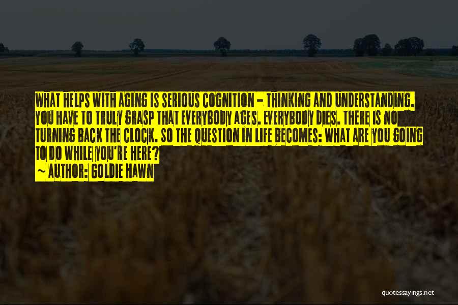 Goldie Hawn Quotes: What Helps With Aging Is Serious Cognition - Thinking And Understanding. You Have To Truly Grasp That Everybody Ages. Everybody