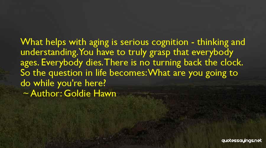 Goldie Hawn Quotes: What Helps With Aging Is Serious Cognition - Thinking And Understanding. You Have To Truly Grasp That Everybody Ages. Everybody