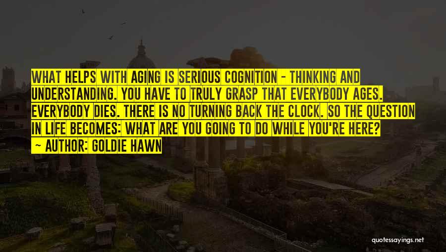 Goldie Hawn Quotes: What Helps With Aging Is Serious Cognition - Thinking And Understanding. You Have To Truly Grasp That Everybody Ages. Everybody