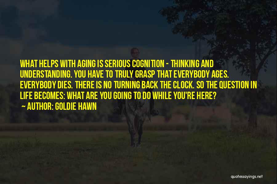 Goldie Hawn Quotes: What Helps With Aging Is Serious Cognition - Thinking And Understanding. You Have To Truly Grasp That Everybody Ages. Everybody