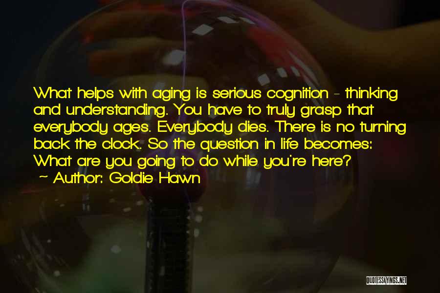 Goldie Hawn Quotes: What Helps With Aging Is Serious Cognition - Thinking And Understanding. You Have To Truly Grasp That Everybody Ages. Everybody