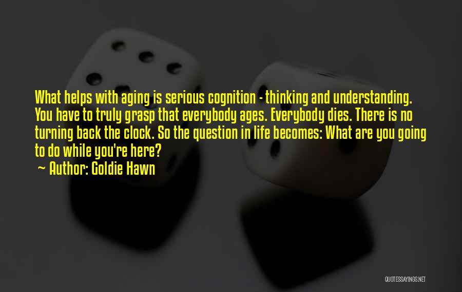 Goldie Hawn Quotes: What Helps With Aging Is Serious Cognition - Thinking And Understanding. You Have To Truly Grasp That Everybody Ages. Everybody