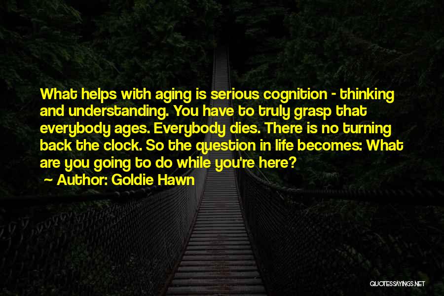 Goldie Hawn Quotes: What Helps With Aging Is Serious Cognition - Thinking And Understanding. You Have To Truly Grasp That Everybody Ages. Everybody