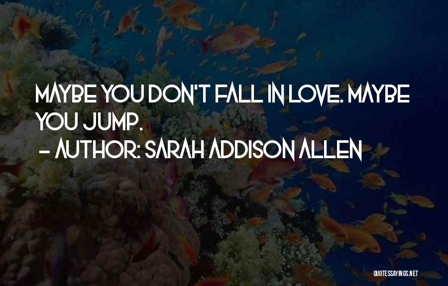 Sarah Addison Allen Quotes: Maybe You Don't Fall In Love. Maybe You Jump.