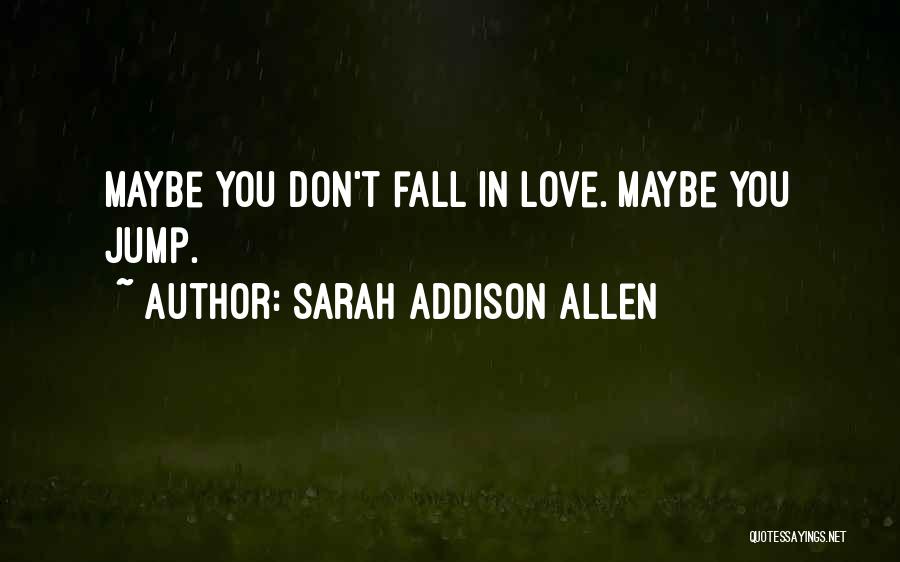 Sarah Addison Allen Quotes: Maybe You Don't Fall In Love. Maybe You Jump.