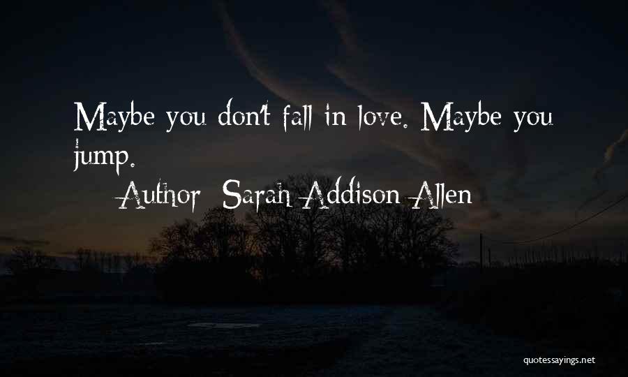 Sarah Addison Allen Quotes: Maybe You Don't Fall In Love. Maybe You Jump.