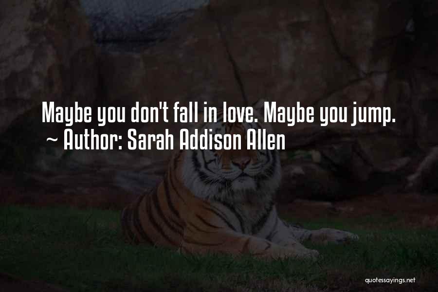 Sarah Addison Allen Quotes: Maybe You Don't Fall In Love. Maybe You Jump.