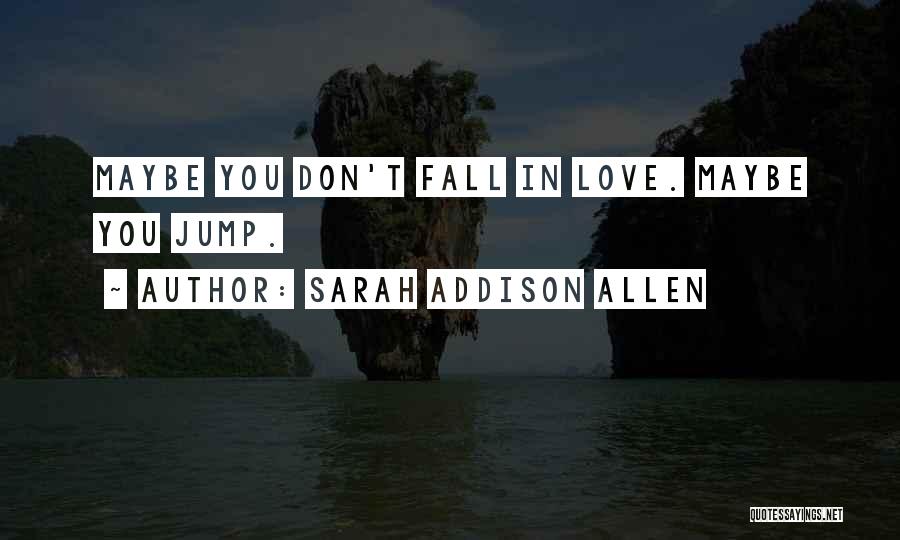 Sarah Addison Allen Quotes: Maybe You Don't Fall In Love. Maybe You Jump.