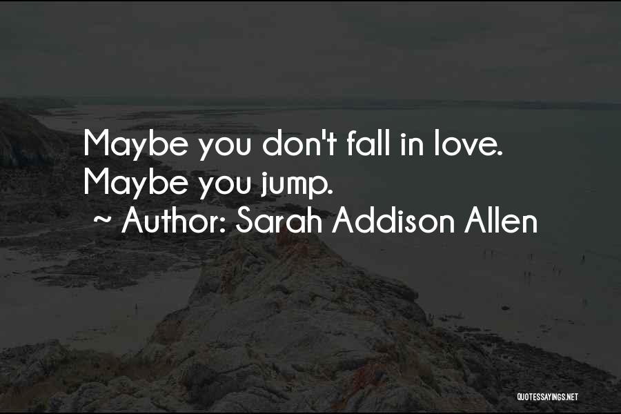 Sarah Addison Allen Quotes: Maybe You Don't Fall In Love. Maybe You Jump.