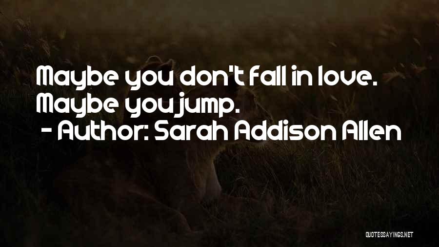 Sarah Addison Allen Quotes: Maybe You Don't Fall In Love. Maybe You Jump.