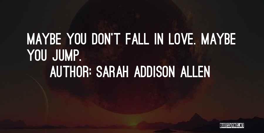 Sarah Addison Allen Quotes: Maybe You Don't Fall In Love. Maybe You Jump.