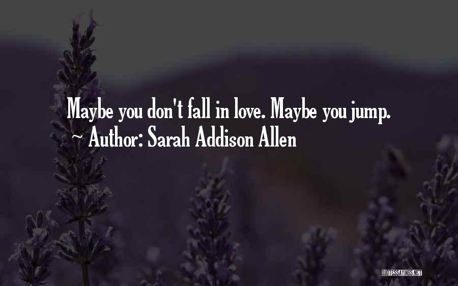 Sarah Addison Allen Quotes: Maybe You Don't Fall In Love. Maybe You Jump.