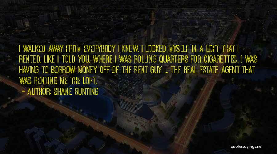 Shane Bunting Quotes: I Walked Away From Everybody I Knew. I Locked Myself In A Loft That I Rented, Like I Told You,