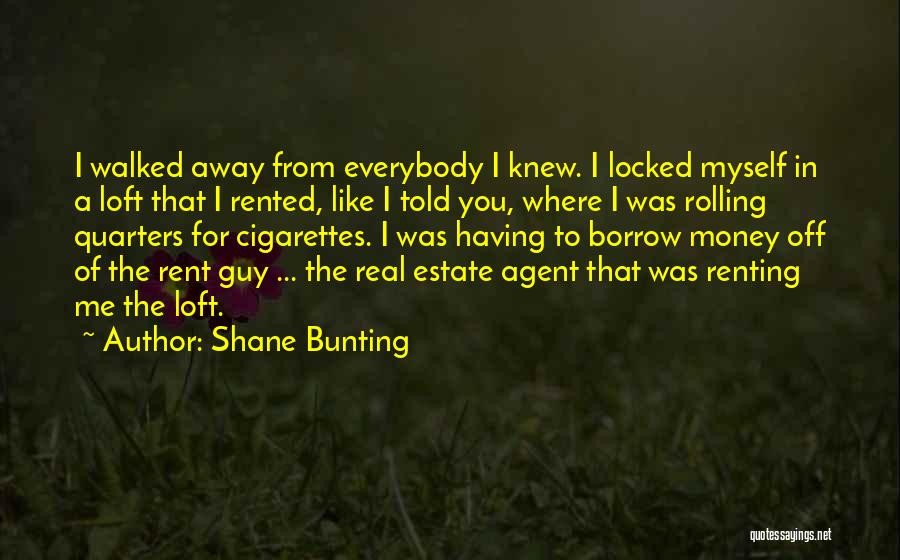 Shane Bunting Quotes: I Walked Away From Everybody I Knew. I Locked Myself In A Loft That I Rented, Like I Told You,