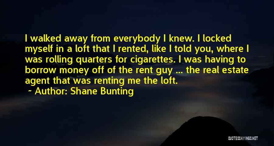 Shane Bunting Quotes: I Walked Away From Everybody I Knew. I Locked Myself In A Loft That I Rented, Like I Told You,
