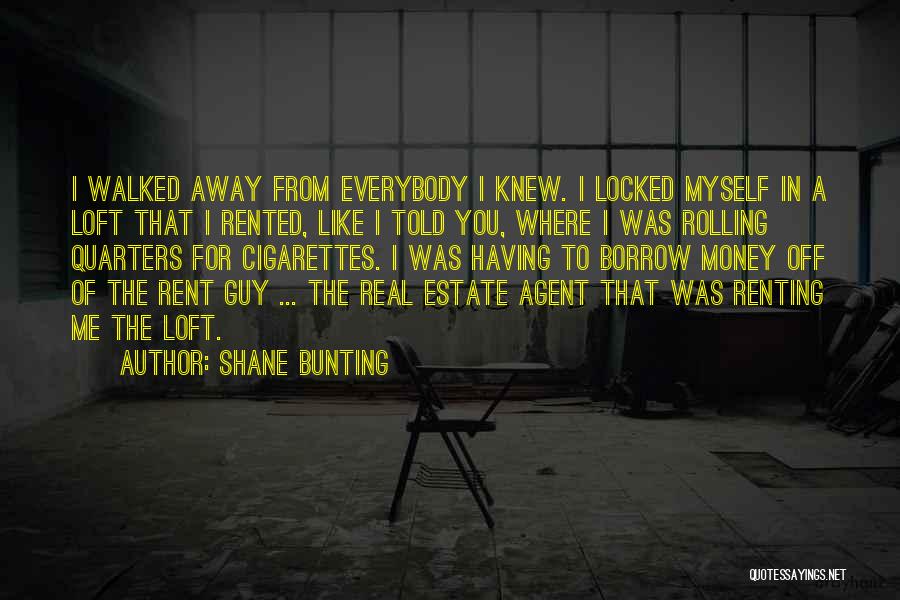 Shane Bunting Quotes: I Walked Away From Everybody I Knew. I Locked Myself In A Loft That I Rented, Like I Told You,