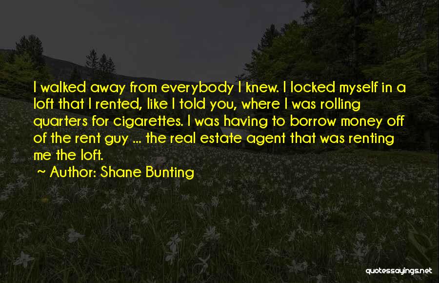 Shane Bunting Quotes: I Walked Away From Everybody I Knew. I Locked Myself In A Loft That I Rented, Like I Told You,