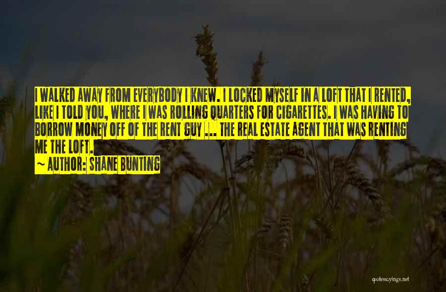 Shane Bunting Quotes: I Walked Away From Everybody I Knew. I Locked Myself In A Loft That I Rented, Like I Told You,