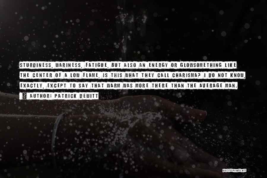 Patrick DeWitt Quotes: Sturdiness, Wariness, Fatigue, But Also An Energy Or Glowsomething Like The Center Of A Low Flame, Is This What They