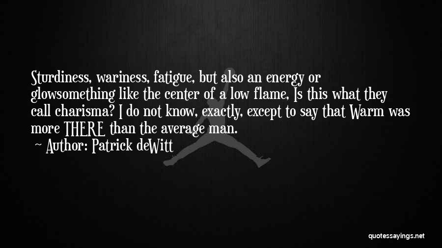 Patrick DeWitt Quotes: Sturdiness, Wariness, Fatigue, But Also An Energy Or Glowsomething Like The Center Of A Low Flame, Is This What They