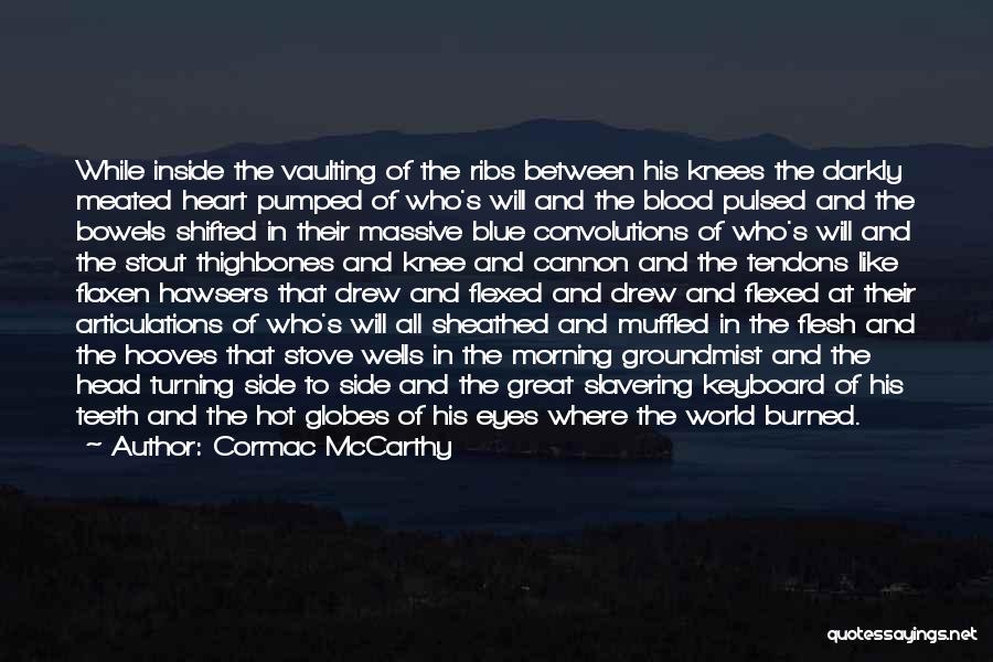 Cormac McCarthy Quotes: While Inside The Vaulting Of The Ribs Between His Knees The Darkly Meated Heart Pumped Of Who's Will And The