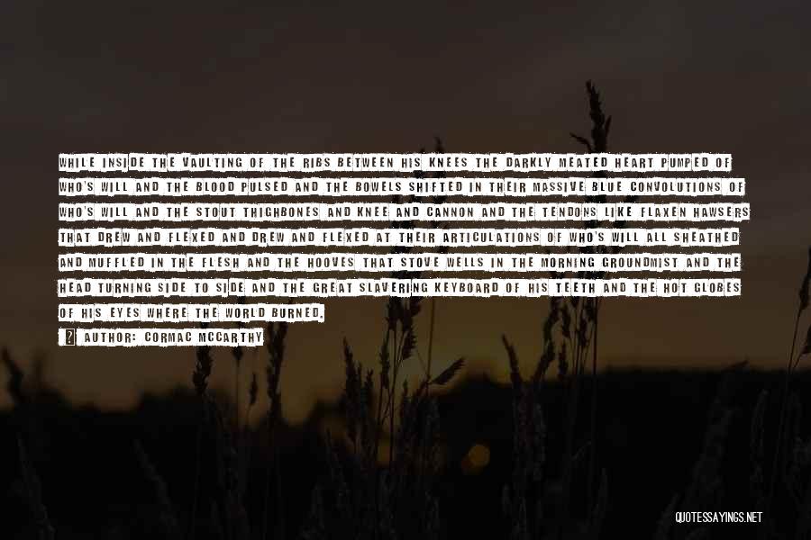 Cormac McCarthy Quotes: While Inside The Vaulting Of The Ribs Between His Knees The Darkly Meated Heart Pumped Of Who's Will And The