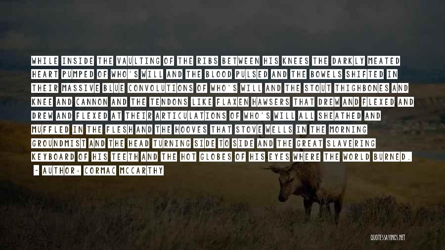 Cormac McCarthy Quotes: While Inside The Vaulting Of The Ribs Between His Knees The Darkly Meated Heart Pumped Of Who's Will And The