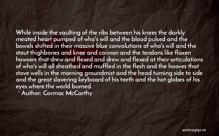 Cormac McCarthy Quotes: While Inside The Vaulting Of The Ribs Between His Knees The Darkly Meated Heart Pumped Of Who's Will And The