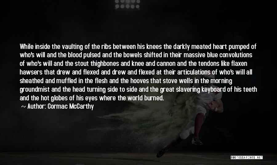 Cormac McCarthy Quotes: While Inside The Vaulting Of The Ribs Between His Knees The Darkly Meated Heart Pumped Of Who's Will And The