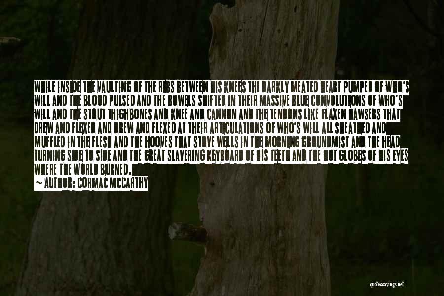 Cormac McCarthy Quotes: While Inside The Vaulting Of The Ribs Between His Knees The Darkly Meated Heart Pumped Of Who's Will And The