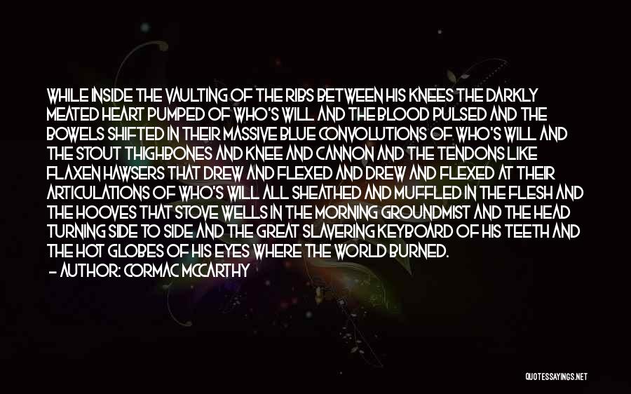 Cormac McCarthy Quotes: While Inside The Vaulting Of The Ribs Between His Knees The Darkly Meated Heart Pumped Of Who's Will And The