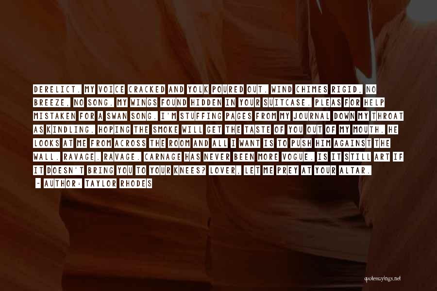 Taylor Rhodes Quotes: Derelict. My Voice Cracked And Yolk Poured Out. Wind Chimes Rigid, No Breeze, No Song. My Wings Found Hidden In
