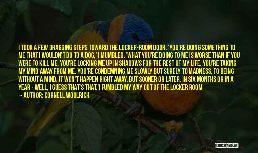 Cornell Woolrich Quotes: I Took A Few Dragging Steps Toward The Locker-room Door. 'you're Doing Something To Me That I Wouldn't Do To