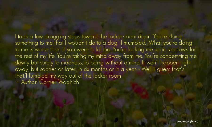 Cornell Woolrich Quotes: I Took A Few Dragging Steps Toward The Locker-room Door. 'you're Doing Something To Me That I Wouldn't Do To