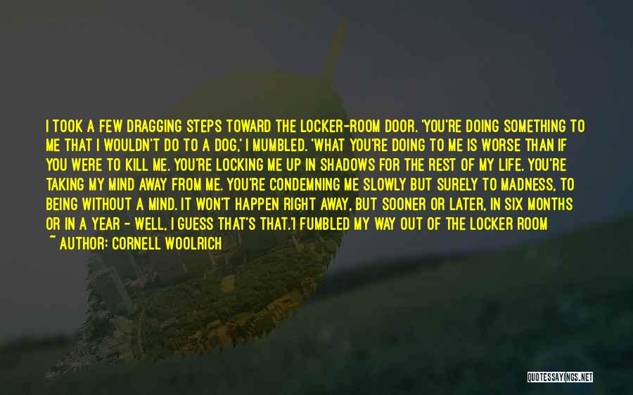 Cornell Woolrich Quotes: I Took A Few Dragging Steps Toward The Locker-room Door. 'you're Doing Something To Me That I Wouldn't Do To